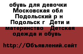 обувь для девочки - Московская обл., Подольский р-н, Подольск г. Дети и материнство » Детская одежда и обувь   